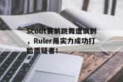 GOGO体育娱乐网页版-Scout赛前跳舞遭讽刺，Ruler用实力成功打脸质疑者！