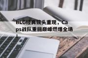GOGO体育官方网址-BLG经典镜头重现，Caps战队重回巅峰燃爆全场！