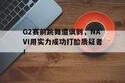 GOGO体育官方网址-G2赛前跳舞遭讽刺，NAVI用实力成功打脸质疑者！
