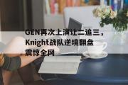 GOGO体育在线注册-GEN再次上演让二追三，Knight战队逆境翻盘震惊全网