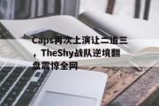 GOGO体育娱乐网页版-Caps再次上演让二追三，TheShy战队逆境翻盘震惊全网