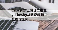 GOGO体育娱乐网页版-Caps再次上演让二追三，TheShy战队逆境翻盘震惊全网