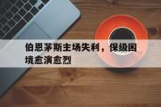 GOGO体育在线注册-伯恩茅斯主场失利，保级困境愈演愈烈
