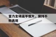 GOGO体育在线注册-富力主场逼平恒大，保持不败表现