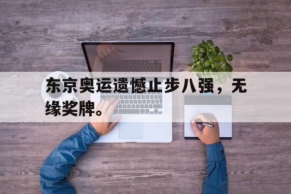 GOGO体育娱乐网页版-东京奥运遗憾止步八强，无缘奖牌。