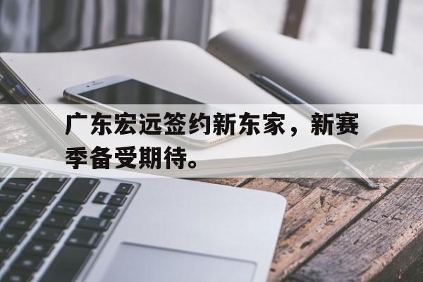 GOGO体育官方网址-广东宏远签约新东家，新赛季备受期待。