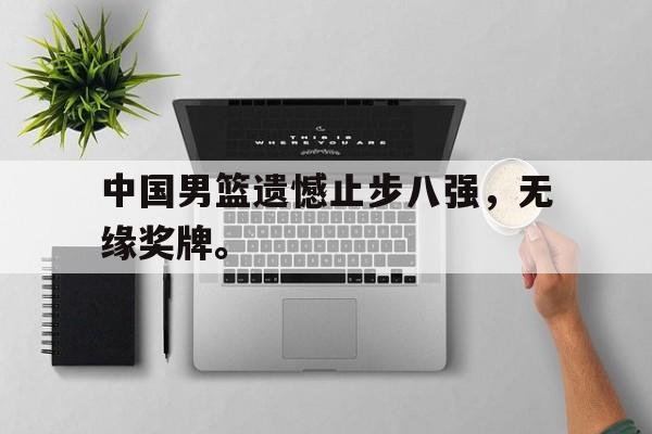 中国男篮遗憾止步八强，无缘奖牌。