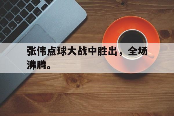 张伟点球大战中胜出，全场沸腾。