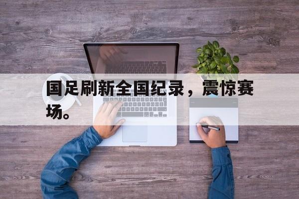 国足刷新全国纪录，震惊赛场。