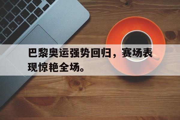 巴黎奥运强势回归，赛场表现惊艳全场。
