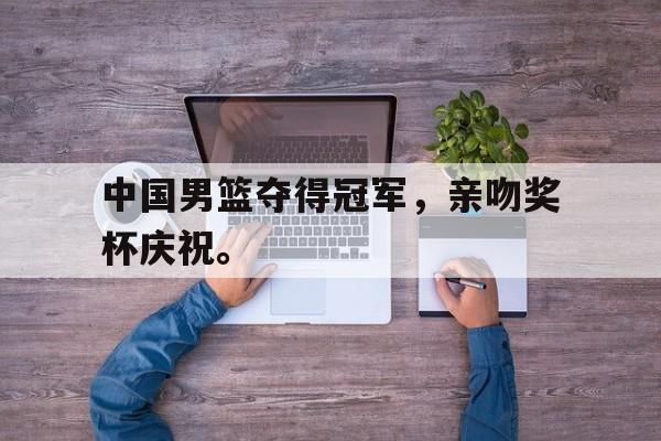 中国男篮夺得冠军，亲吻奖杯庆祝。