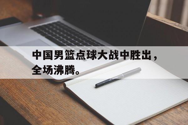 中国男篮点球大战中胜出，全场沸腾。
