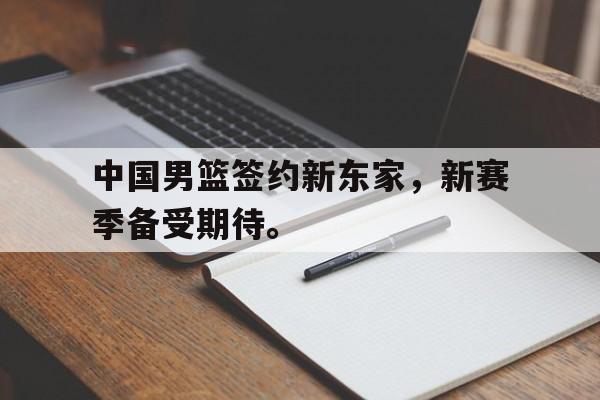 中国男篮签约新东家，新赛季备受期待。