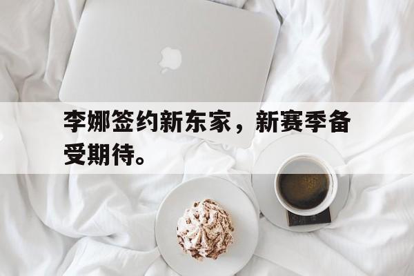 李娜签约新东家，新赛季备受期待。
