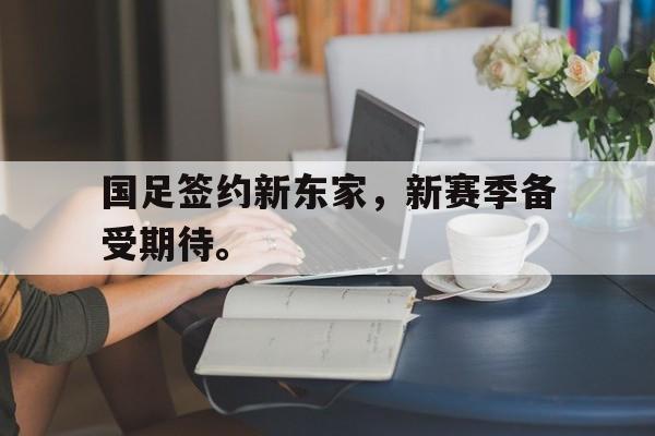国足签约新东家，新赛季备受期待。