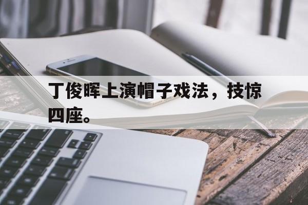 丁俊晖上演帽子戏法，技惊四座。