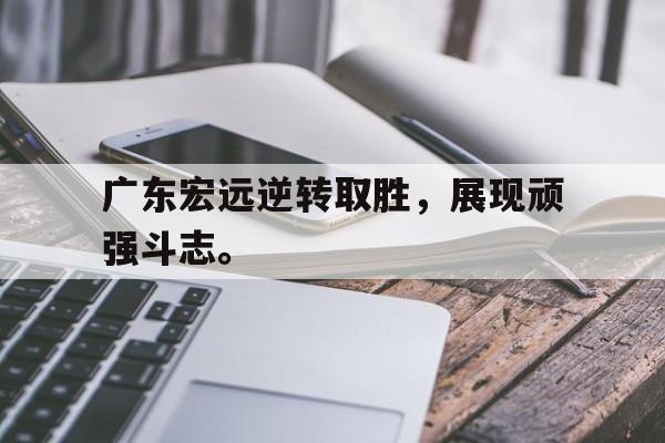 广东宏远逆转取胜，展现顽强斗志。