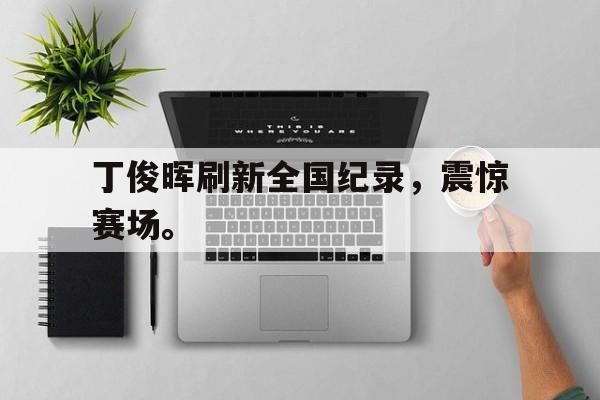 丁俊晖刷新全国纪录，震惊赛场。