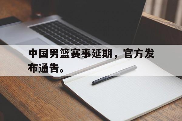 中国男篮赛事延期，官方发布通告。
