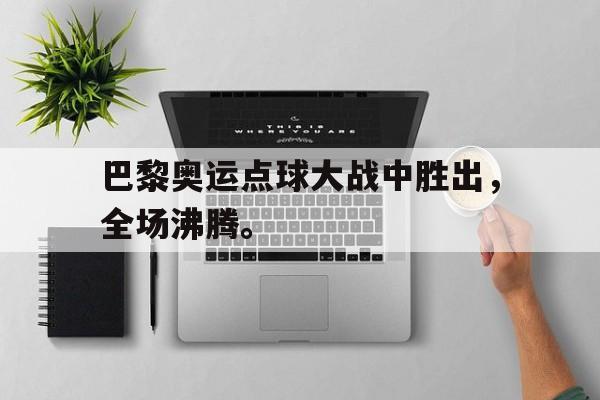 巴黎奥运点球大战中胜出，全场沸腾。