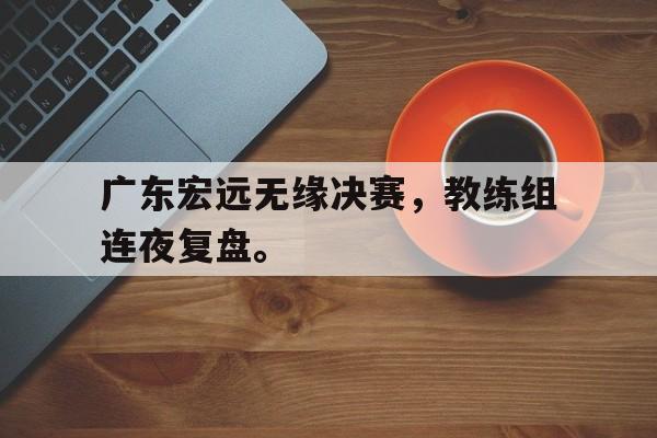 广东宏远无缘决赛，教练组连夜复盘。