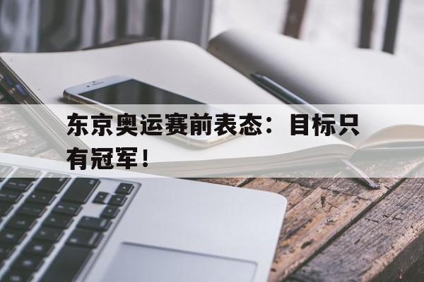 东京奥运赛前表态：目标只有冠军！