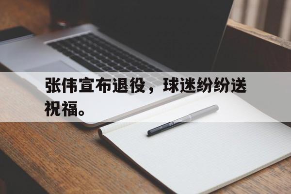张伟宣布退役，球迷纷纷送祝福。