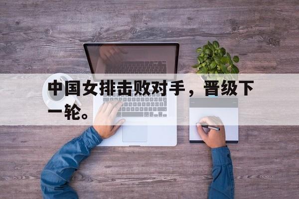 中国女排击败对手，晋级下一轮。