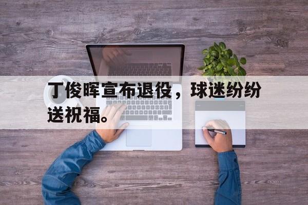 丁俊晖宣布退役，球迷纷纷送祝福。