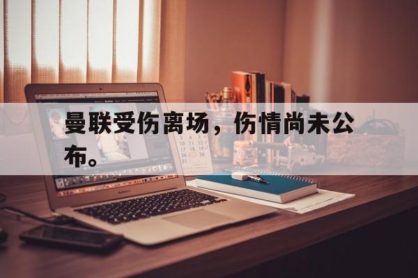 曼联受伤离场，伤情尚未公布。