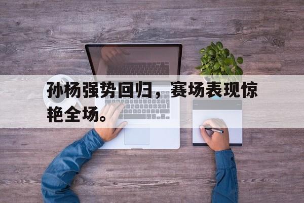 孙杨强势回归，赛场表现惊艳全场。