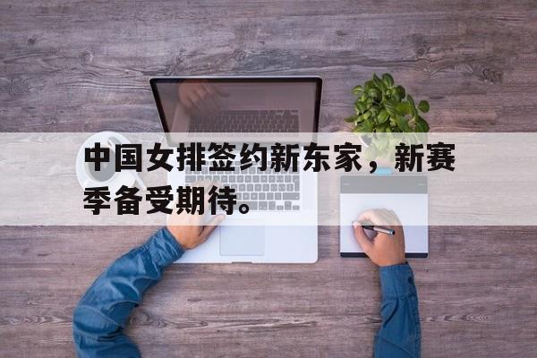 中国女排签约新东家，新赛季备受期待。
