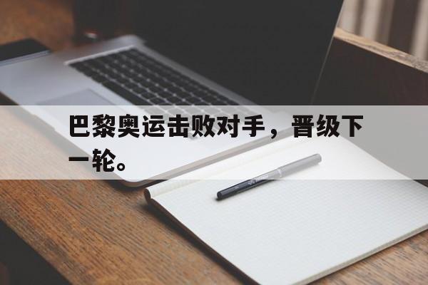 巴黎奥运击败对手，晋级下一轮。