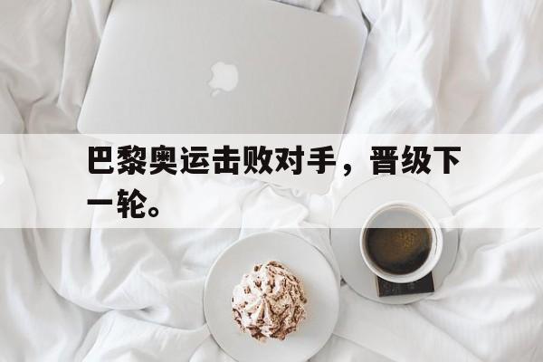 巴黎奥运击败对手，晋级下一轮。