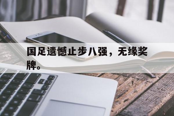 国足遗憾止步八强，无缘奖牌。