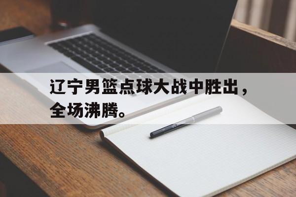 辽宁男篮点球大战中胜出，全场沸腾。