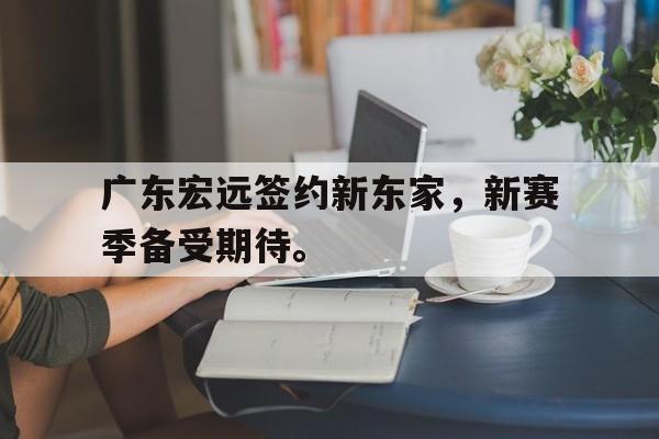 广东宏远签约新东家，新赛季备受期待。