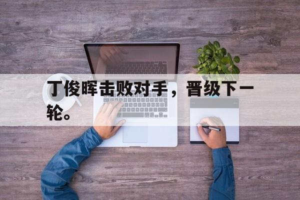 丁俊晖击败对手，晋级下一轮。