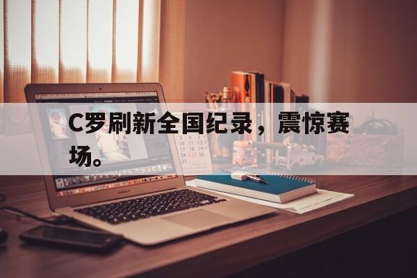 C罗刷新全国纪录，震惊赛场。