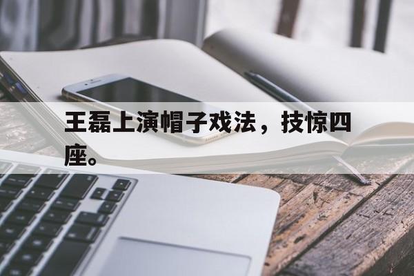 王磊上演帽子戏法，技惊四座。