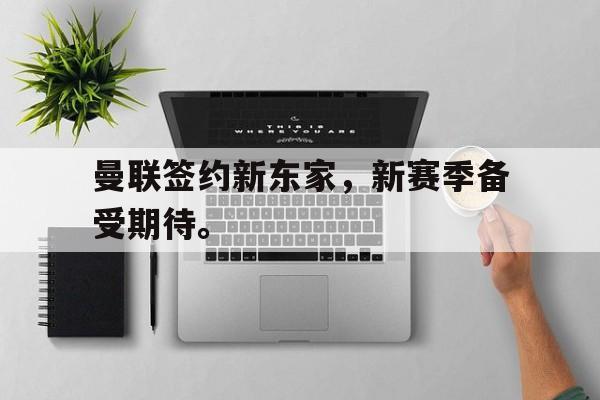 曼联签约新东家，新赛季备受期待。