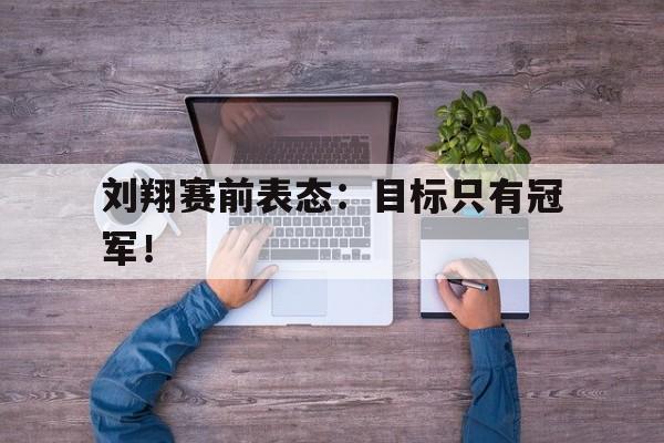 刘翔赛前表态：目标只有冠军！
