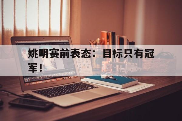姚明赛前表态：目标只有冠军！