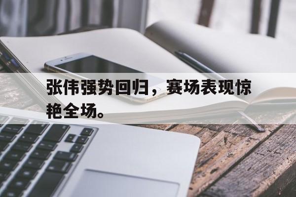 张伟强势回归，赛场表现惊艳全场。