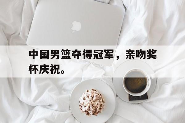 中国男篮夺得冠军，亲吻奖杯庆祝。