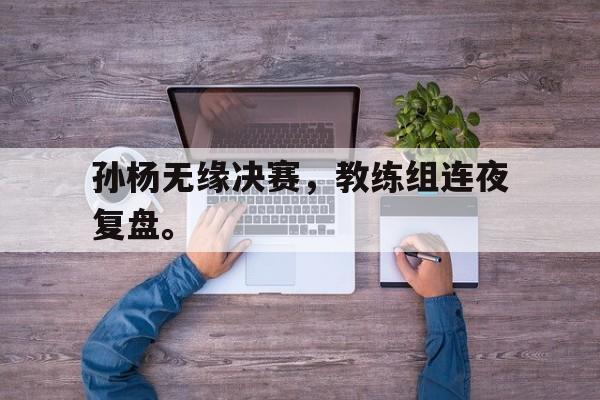 孙杨无缘决赛，教练组连夜复盘。