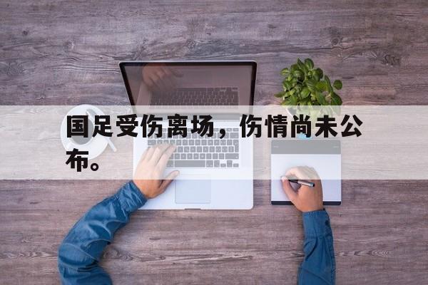 国足受伤离场，伤情尚未公布。