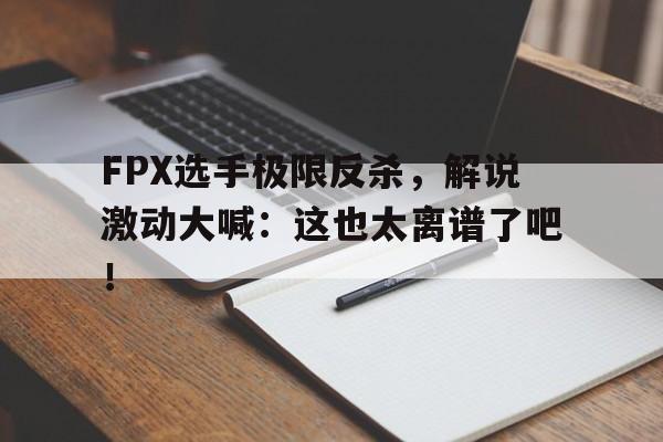 FPX选手极限反杀，解说激动大喊：这也太离谱了吧！