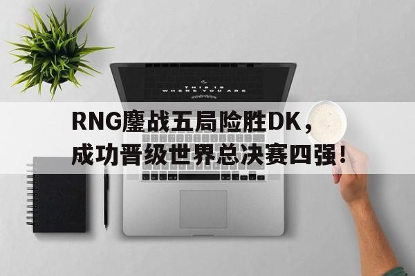 RNG鏖战五局险胜DK，成功晋级世界总决赛四强！
