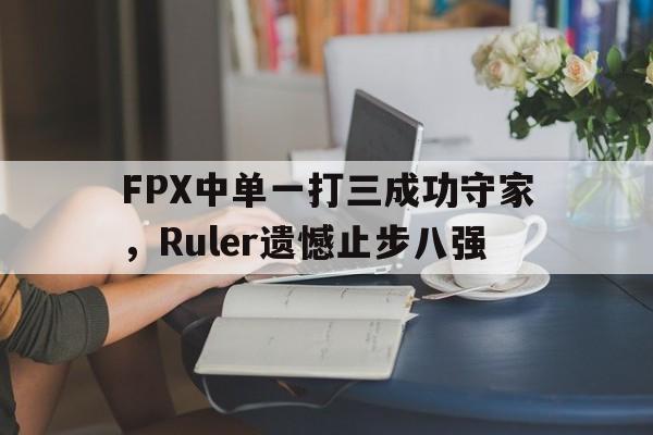 FPX中单一打三成功守家，Ruler遗憾止步八强